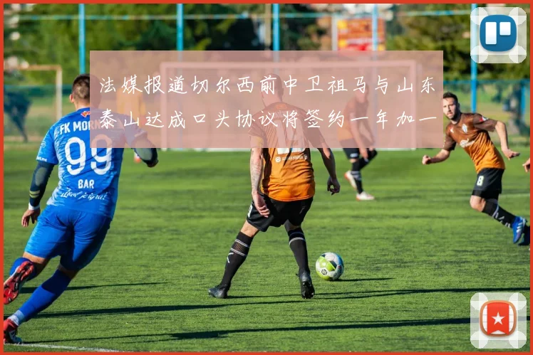 法媒报道切尔西前中卫祖马与山东泰山达成口头协议将签约一年加一年