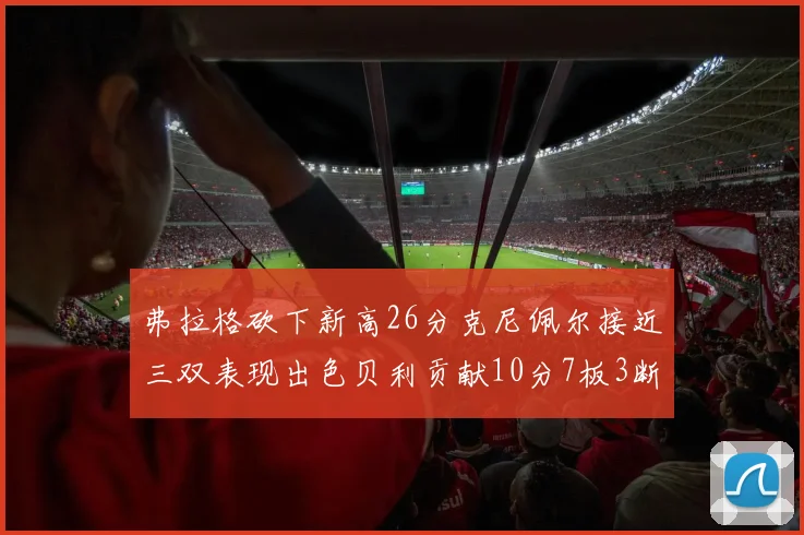弗拉格砍下新高26分克尼佩尔接近三双表现出色贝利贡献10分7板3断