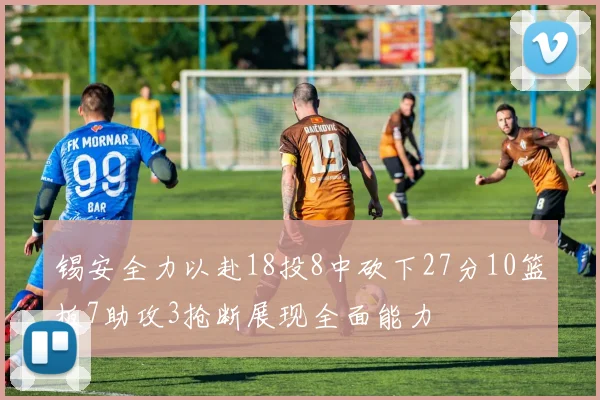 锡安全力以赴18投8中砍下27分10篮板7助攻3抢断展现全面能力
