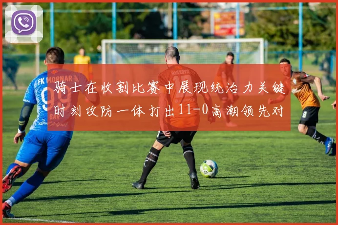 骑士在收割比赛中展现统治力关键时刻攻防一体打出11-0高潮领先对手6分