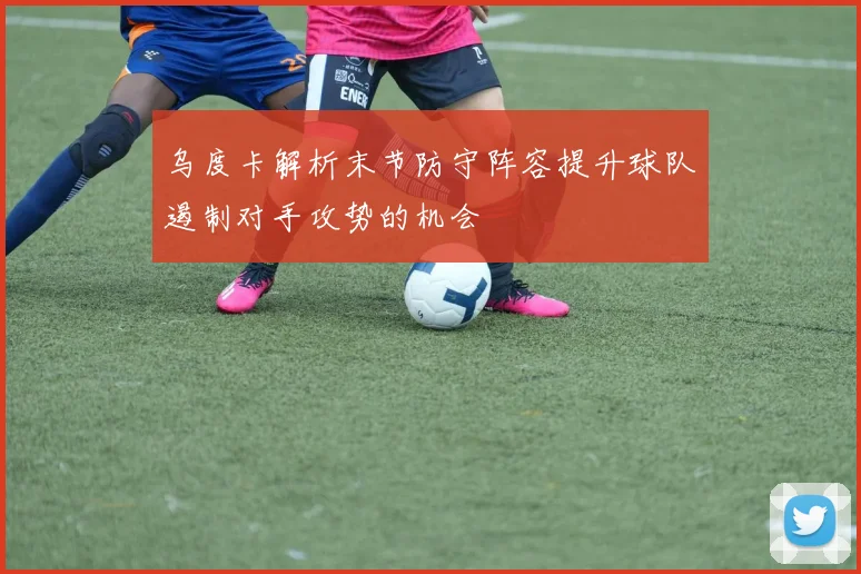 乌度卡解析末节防守阵容提升球队遏制对手攻势的机会
