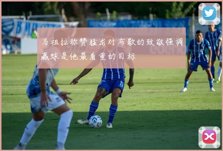 马祖拉称赞猛龙对布歇的致敬强调赢球是他最看重的目标