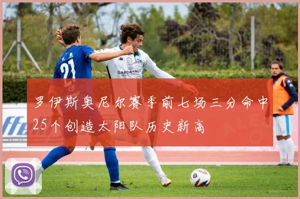 罗伊斯奥尼尔赛季前七场三分命中25个创造太阳队历史新高