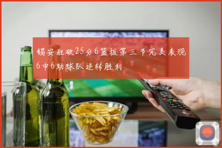 锡安狂砍25分6篮板第三节完美表现6中6助球队逆转胜利