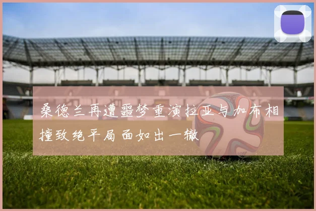 桑德兰再遭噩梦重演拉亚与加布相撞致绝平局面如出一辙