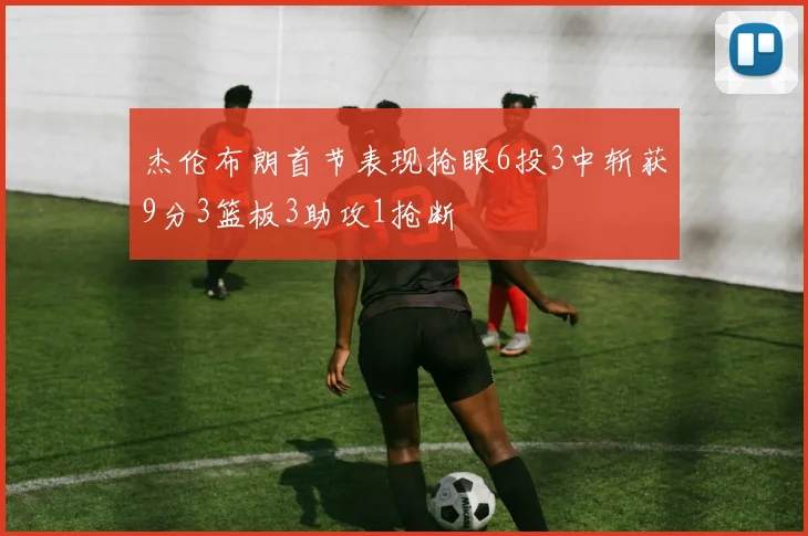 杰伦布朗首节表现抢眼6投3中斩获9分3篮板3助攻1抢断