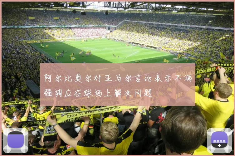 阿尔比奥尔对亚马尔言论表示不满强调应在球场上解决问题
