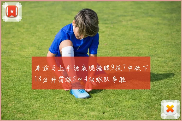 库兹马上半场表现抢眼9投7中砍下18分并罚球5中4助球队争胜