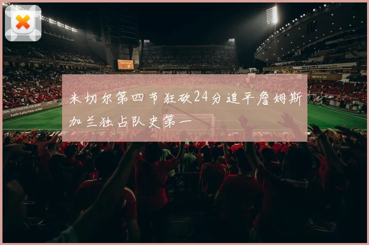 米切尔第四节狂砍24分追平詹姆斯加兰独占队史第一