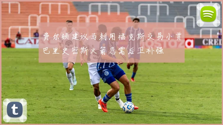 费尔顿建议马刺用福克斯交易小贾巴里史密斯火箭急需后卫补强