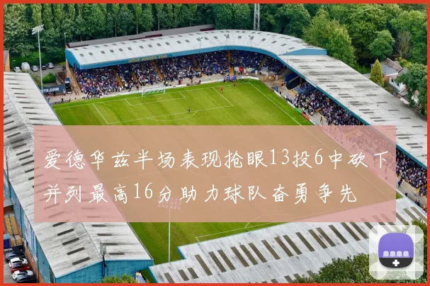 爱德华兹半场表现抢眼13投6中砍下并列最高16分助力球队奋勇争先