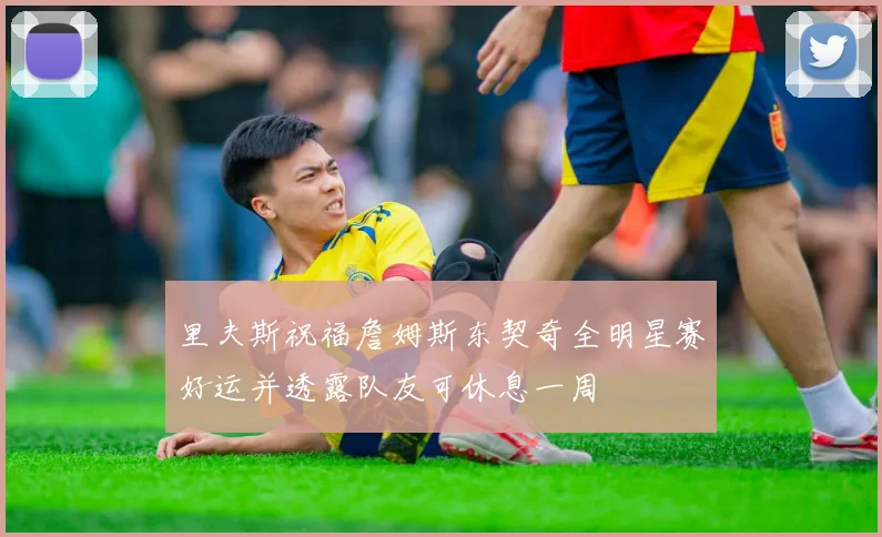 里夫斯祝福詹姆斯东契奇全明星赛好运并透露队友可休息一周