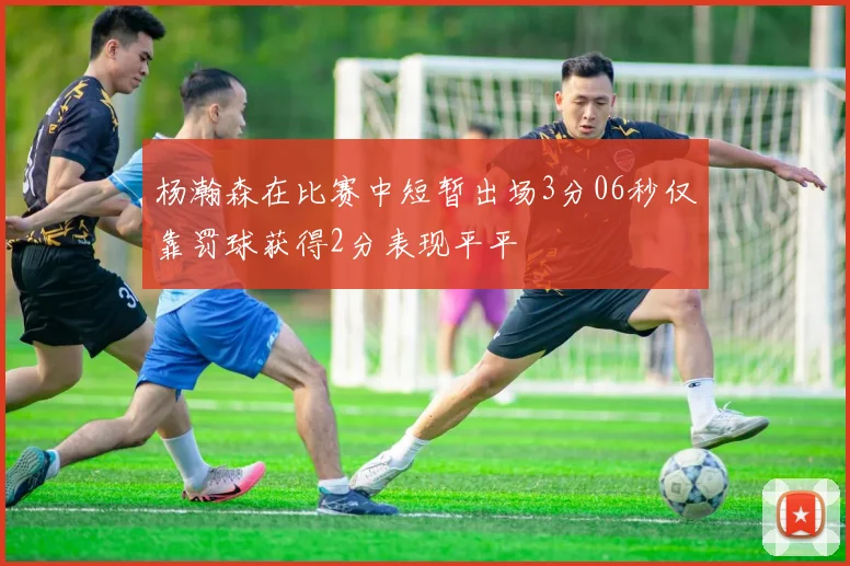杨瀚森在比赛中短暂出场3分06秒仅靠罚球获得2分表现平平