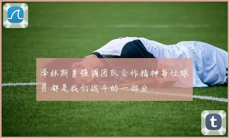 泽林斯基强调团队合作精神每位球员都是我们战斗的一部分