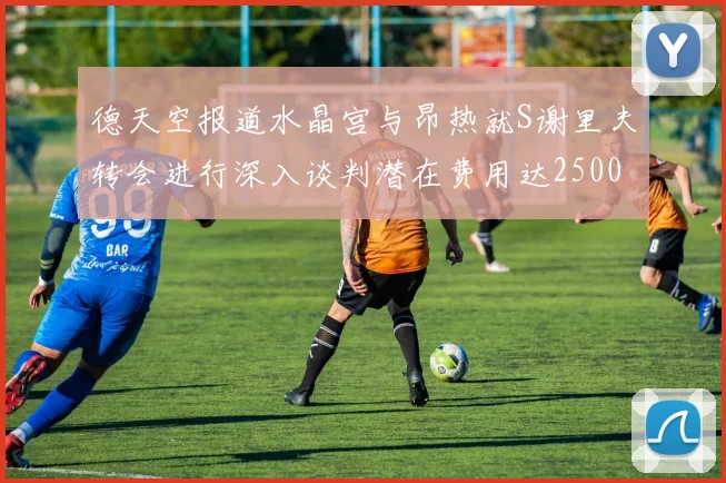德天空报道水晶宫与昂热就S谢里夫转会进行深入谈判潜在费用达2500万欧元