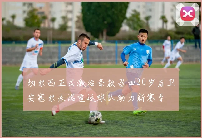 切尔西正式激活条款召回20岁后卫安塞尔米诺重返球队助力新赛季