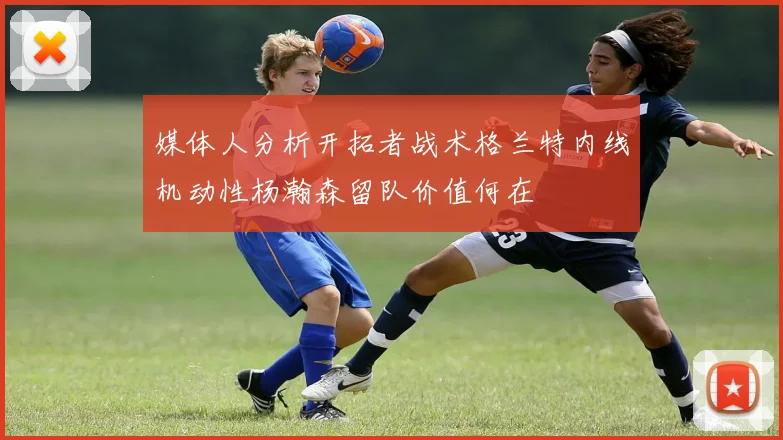 媒体人分析开拓者战术格兰特内线机动性杨瀚森留队价值何在