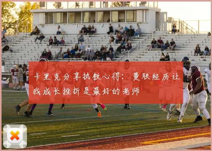 卡里克分享执教心得：曼联经历让我成长挫折是最好的老师