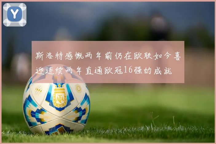 斯洛特感慨两年前仍在欧联如今喜迎连续两年直通欧冠16强的成就