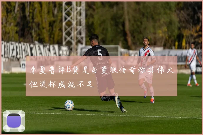 李夏普评B费是否曼联传奇称其伟大但奖杯成就不足