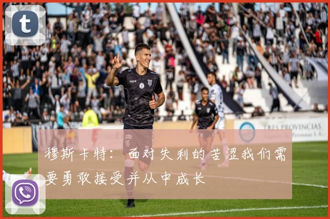 穆斯卡特：面对失利的苦涩我们需要勇敢接受并从中成长