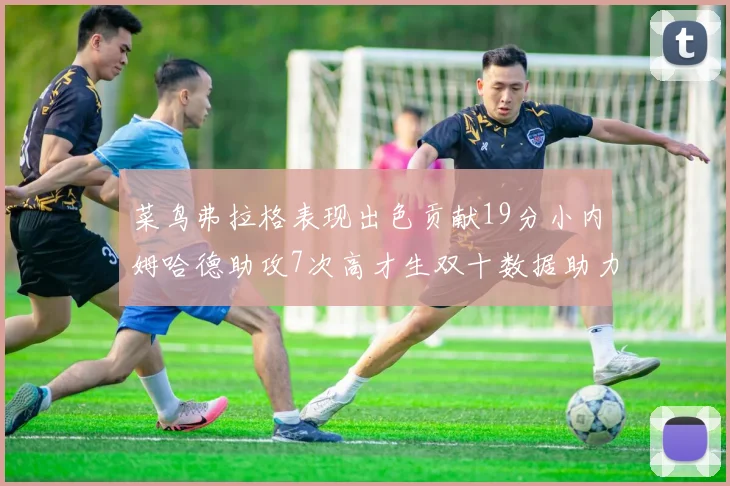 菜鸟弗拉格表现出色贡献19分小内姆哈德助攻7次高才生双十数据助力球队胜利