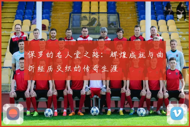 保罗的名人堂之路：辉煌成就与曲折经历交织的传奇生涯