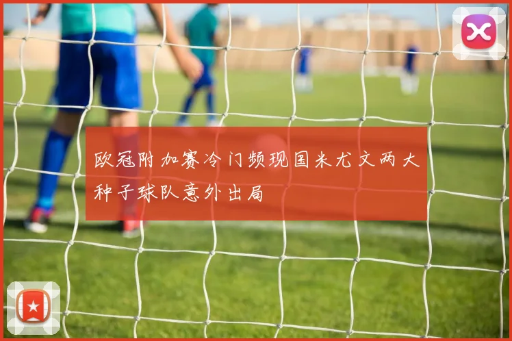 欧冠附加赛冷门频现国米尤文两大种子球队意外出局