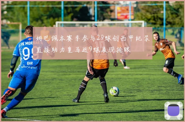 姆巴佩本赛季参与29球创西甲纪录直接助力皇马近9球表现抢眼