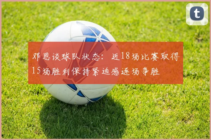 邓恩谈球队状态：近18场比赛取得15场胜利保持紧迫感逐场争胜