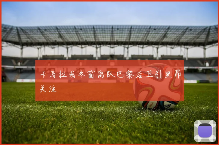 卡马拉或冬窗离队巴黎后卫引里昂关注