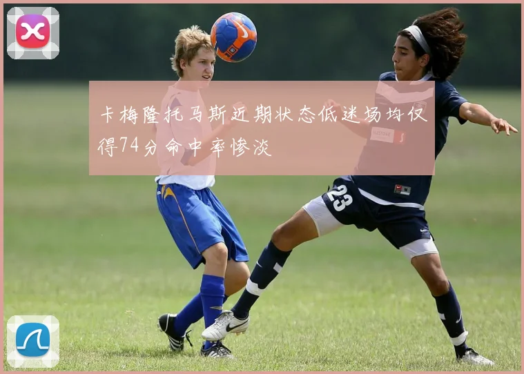卡梅隆托马斯近期状态低迷场均仅得74分命中率惨淡
