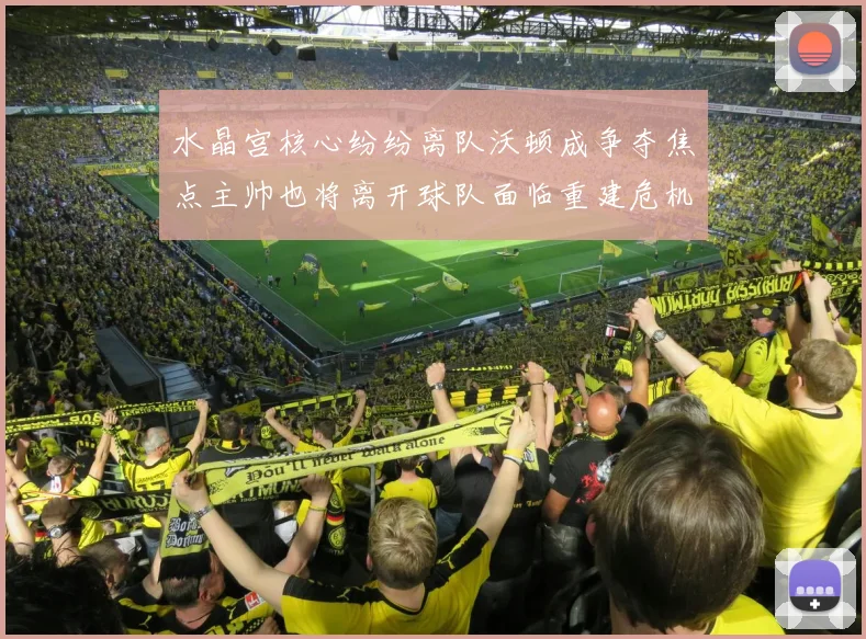 水晶宫核心纷纷离队沃顿成争夺焦点主帅也将离开球队面临重建危机