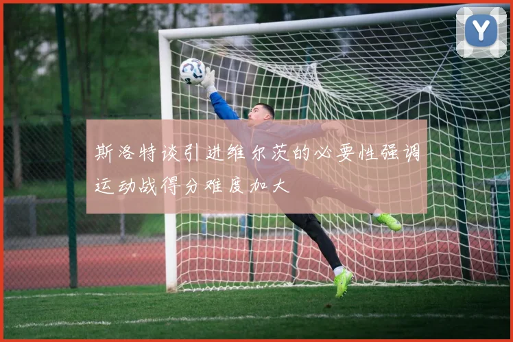 斯洛特谈引进维尔茨的必要性强调运动战得分难度加大