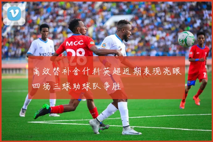 高效替补舍什科英超近期表现亮眼四场三球助球队争胜