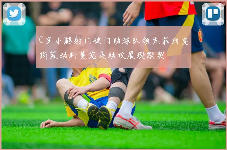 C罗小腿射门破门助球队领先菲利克斯策动科曼完美助攻展现默契